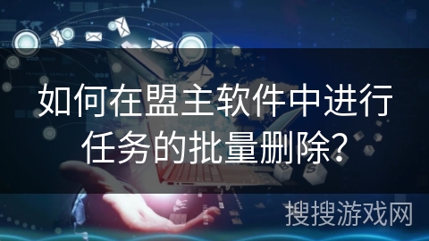如何在盟主软件中进行任务的批量删除？