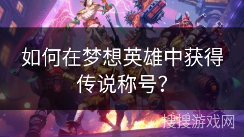如何在梦想英雄中获得传说称号？