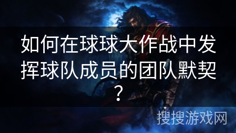 如何在球球大作战中发挥球队成员的团队默契？