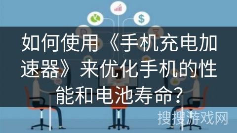 如何使用《手机充电加速器》来优化手机的性能和电池寿命？