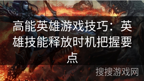 高能英雄游戏技巧：英雄技能释放时机把握要点
