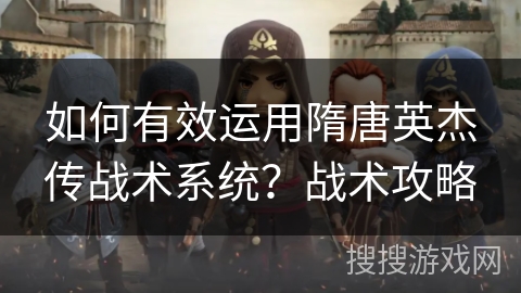 如何有效运用隋唐英杰传战术系统？战术攻略