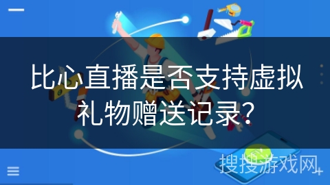 比心直播是否支持虚拟礼物赠送记录？