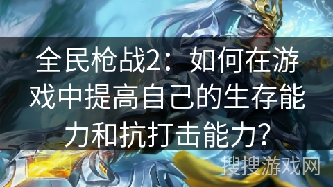 全民枪战2：如何在游戏中提高自己的生存能力和抗打击能力？