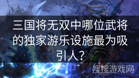 三国将无双中哪位武将的独家游乐设施最为吸引人？