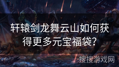轩辕剑龙舞云山如何获得更多元宝福袋？