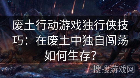 废土行动游戏独行侠技巧：在废土中独自闯荡如何生存？
