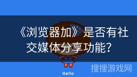 《浏览器加》是否有社交媒体分享功能？
