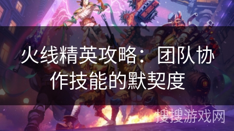 火线精英攻略：团队协作技能的默契度