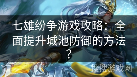 七雄纷争游戏攻略：全面提升城池防御的方法？