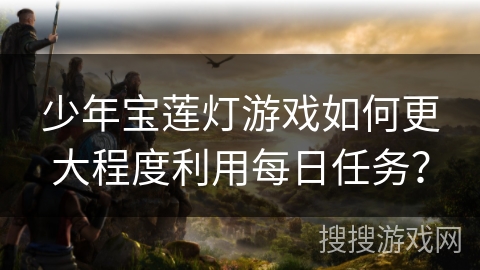 少年宝莲灯游戏如何更大程度利用每日任务？