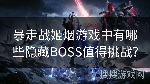 暴走战姬烟游戏中有哪些隐藏BOSS值得挑战？