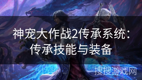 神宠大作战2传承系统：传承技能与装备