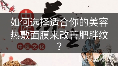 如何选择适合你的美容热敷面膜来改善肥胖纹？