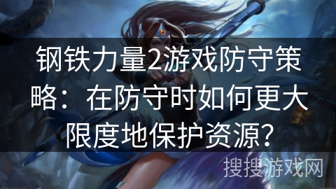 钢铁力量2游戏防守策略：在防守时如何更大限度地保护资源？