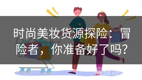 时尚美妆货源探险：冒险者，你准备好了吗？