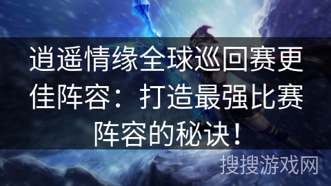 逍遥情缘全球巡回赛更佳阵容：打造最强比赛阵容的秘诀！