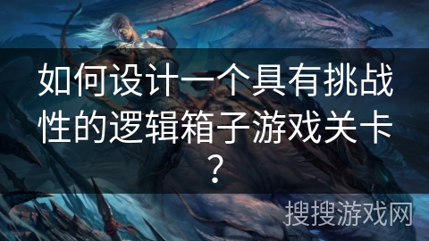 如何设计一个具有挑战性的逻辑箱子游戏关卡？