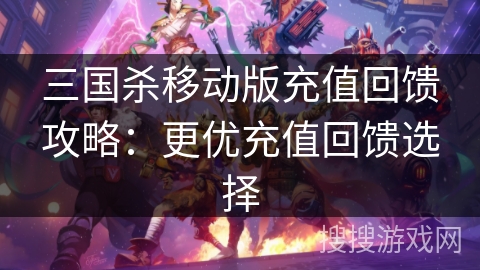 三国杀移动版充值回馈攻略：更优充值回馈选择