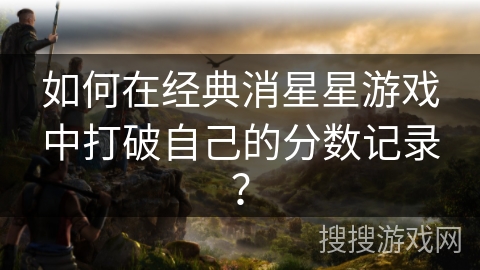 如何在经典消星星游戏中打破自己的分数记录？