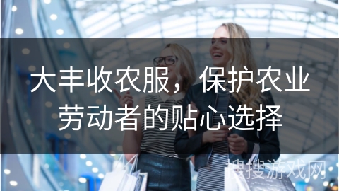 大丰收农服，保护农业劳动者的贴心选择