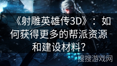《射雕英雄传3D》：如何获得更多的帮派资源和建设材料？