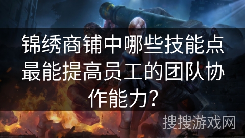 锦绣商铺中哪些技能点最能提高员工的团队协作能力？