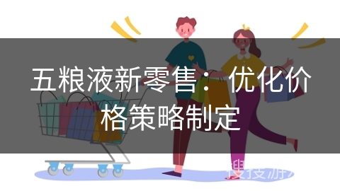 五粮液新零售：优化价格策略制定