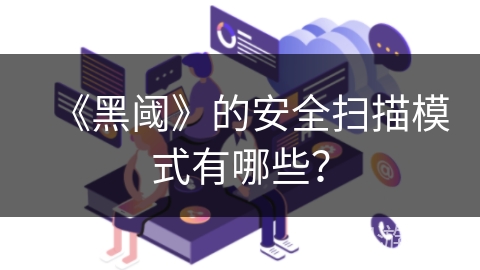 《黑阈》的安全扫描模式有哪些？