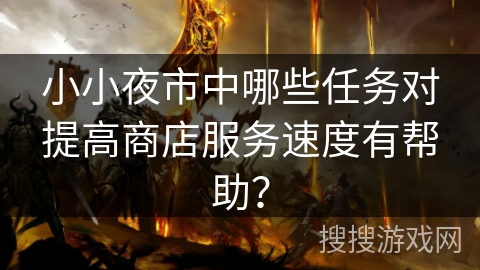 小小夜市中哪些任务对提高商店服务速度有帮助？