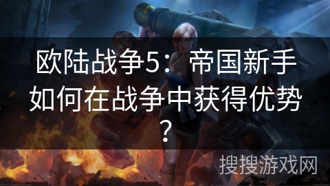 欧陆战争5：帝国新手如何在战争中获得优势？