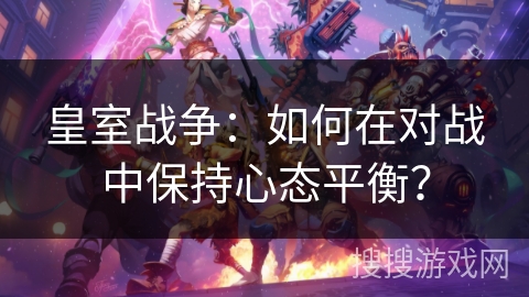 皇室战争：如何在对战中保持心态平衡？