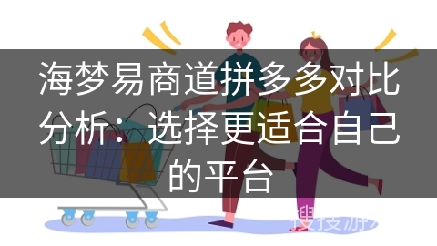 海梦易商道拼多多对比分析：选择更适合自己的平台