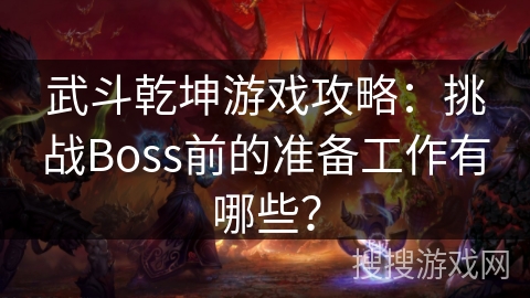 武斗乾坤游戏攻略：挑战Boss前的准备工作有哪些？