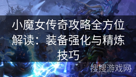 小魔女传奇攻略全方位解读：装备强化与精炼技巧