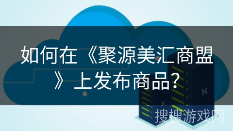 如何在《聚源美汇商盟》上发布商品？