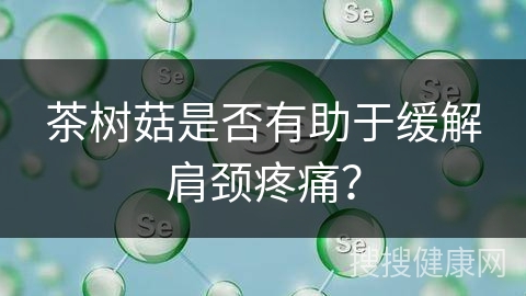 茶树菇是否有助于缓解肩颈疼痛？