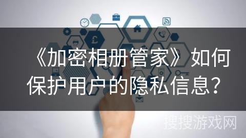 《加密相册管家》如何保护用户的隐私信息？