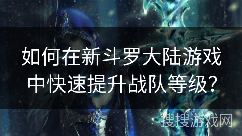 如何在新斗罗大陆游戏中快速提升战队等级？