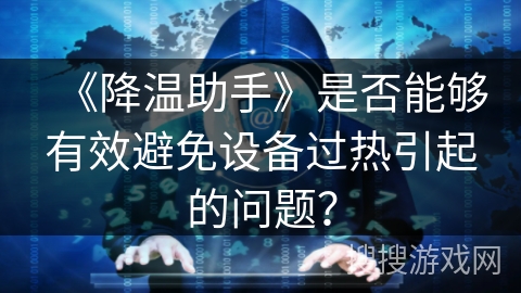 《降温助手》是否能够有效避免设备过热引起的问题？