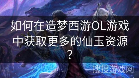 如何在造梦西游OL游戏中获取更多的仙玉资源？