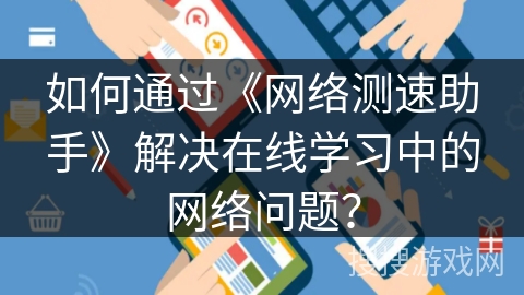 如何通过《网络测速助手》解决在线学习中的网络问题？
