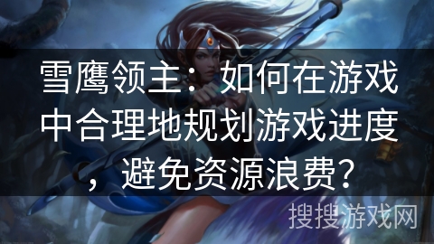 雪鹰领主：如何在游戏中合理地规划游戏进度，避免资源浪费？