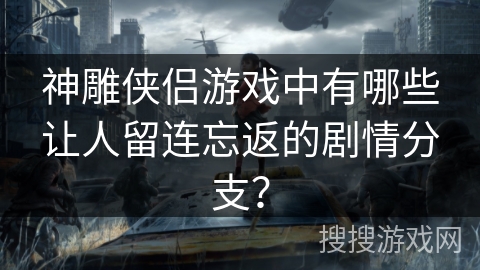 神雕侠侣游戏中有哪些让人留连忘返的剧情分支？