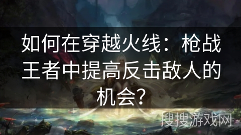 如何在穿越火线：枪战王者中提高反击敌人的机会？