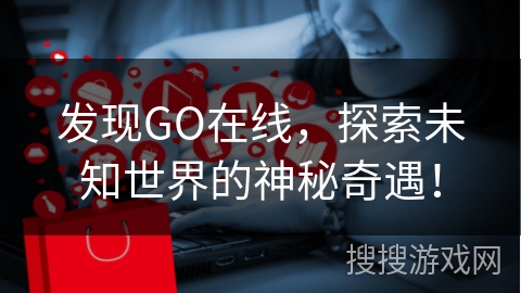 发现GO在线，探索未知世界的神秘奇遇！