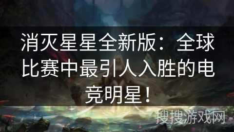 消灭星星全新版：全球比赛中最引人入胜的电竞明星！