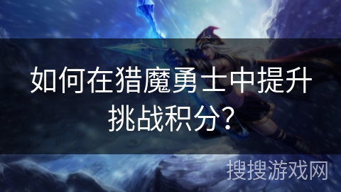 如何在猎魔勇士中提升挑战积分？