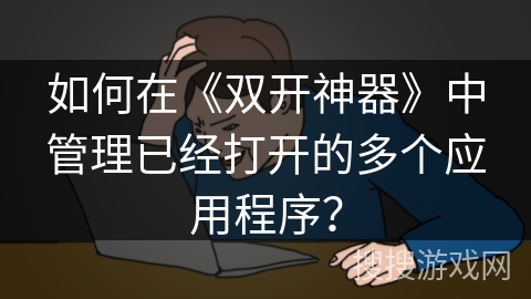 如何在《双开神器》中管理已经打开的多个应用程序？
