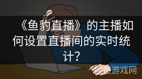 《鱼豹直播》的主播如何设置直播间的实时统计？
